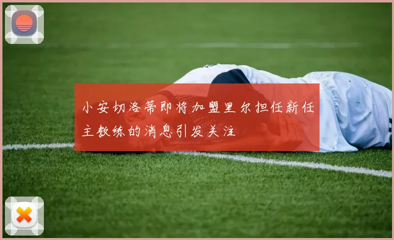 小安切洛蒂即将加盟里尔担任新任主教练的消息引发关注