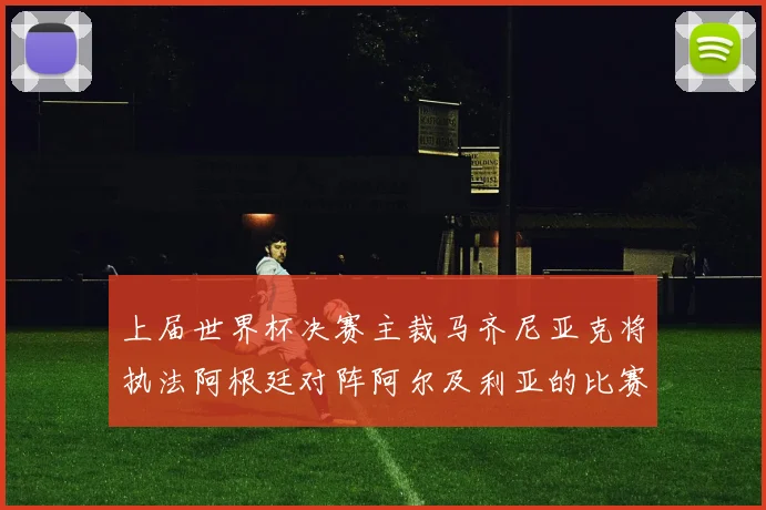上届世界杯决赛主裁马齐尼亚克将执法阿根廷对阵阿尔及利亚的比赛
