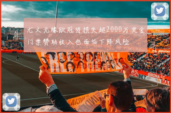 尤文无缘欧冠将损失超2000万奖金门票赞助收入也面临下降风险