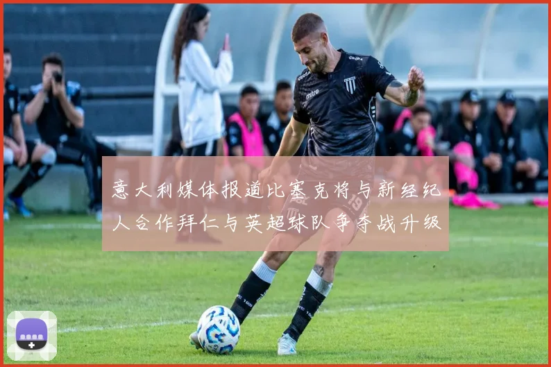 意大利媒体报道比塞克将与新经纪人合作拜仁与英超球队争夺战升级