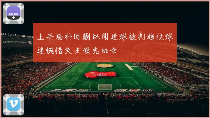 上半场补时蒯纪闻进球被判越位球迷惋惜失去领先机会