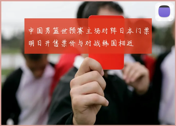 中国男篮世预赛主场对阵日本门票明日开售票价与对战韩国相近