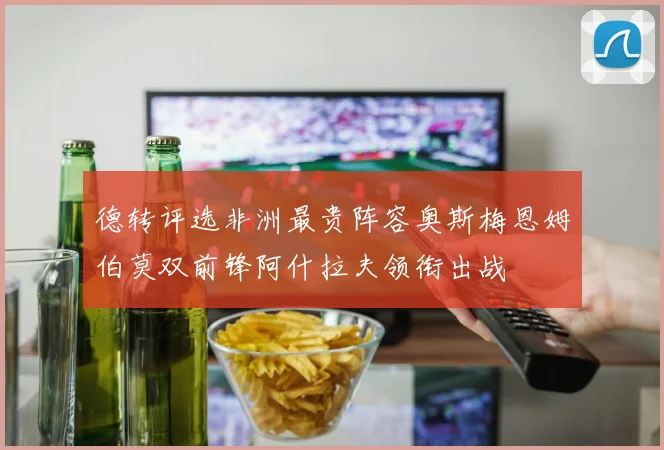 德转评选非洲最贵阵容奥斯梅恩姆伯莫双前锋阿什拉夫领衔出战