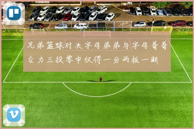 兄弟篮球对决字母弟弟与字母哥哥合力三投零中仅得一分两板一断