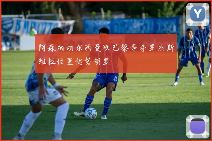阿森纳切尔西曼联巴黎争夺罗杰斯维拉位置优势明显