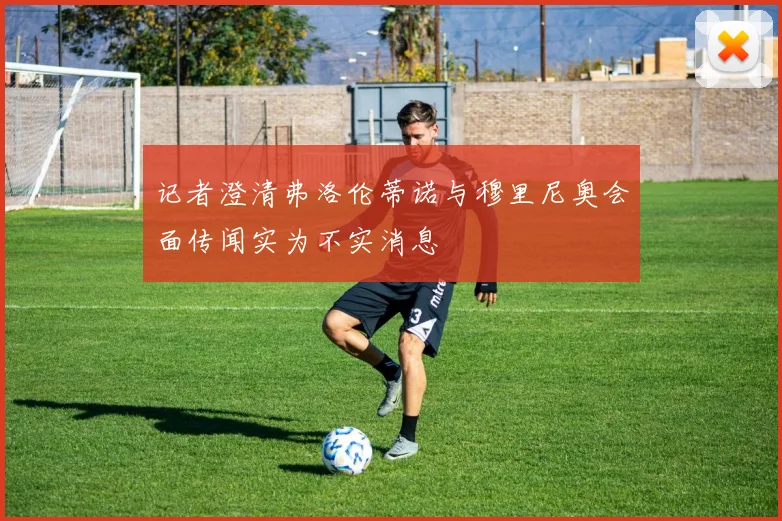 记者澄清弗洛伦蒂诺与穆里尼奥会面传闻实为不实消息