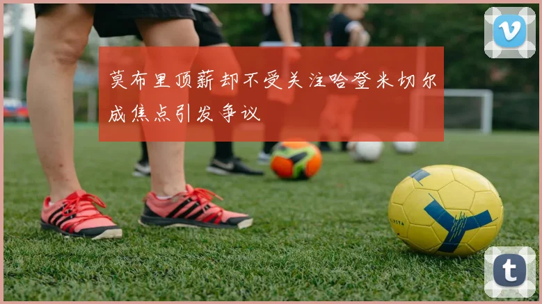 莫布里顶薪却不受关注哈登米切尔成焦点引发争议