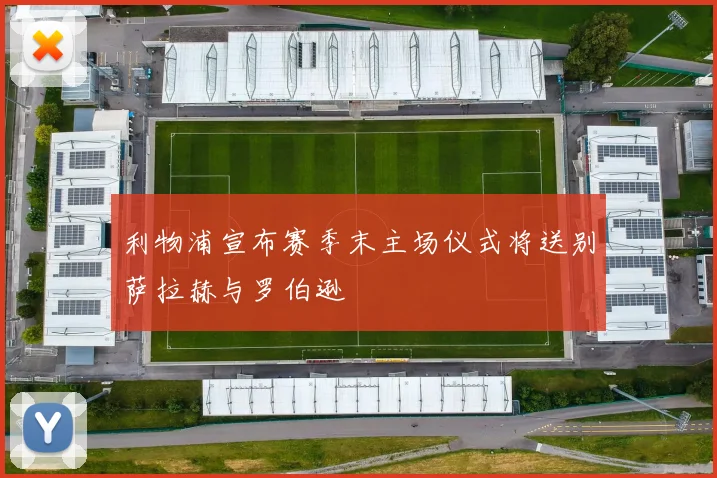 利物浦宣布赛季末主场仪式将送别萨拉赫与罗伯逊