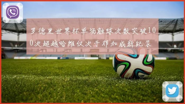罗德里世界杯单场触球次数突破100次超越哈维仅次于邓加成新纪录
