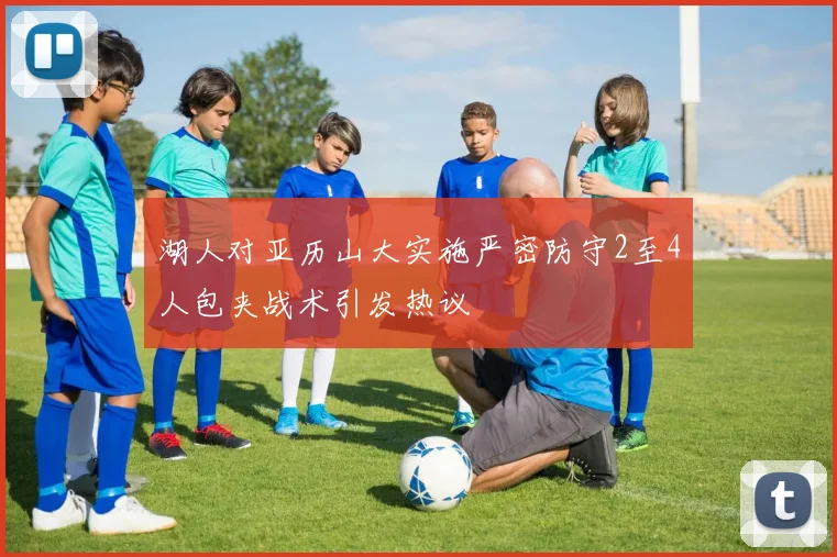 湖人对亚历山大实施严密防守2至4人包夹战术引发热议