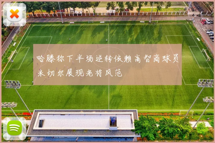 哈滕称下半场逆转依赖高智商球员米切尔展现老将风范