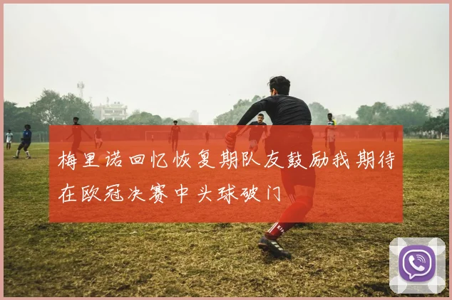 梅里诺回忆恢复期队友鼓励我期待在欧冠决赛中头球破门