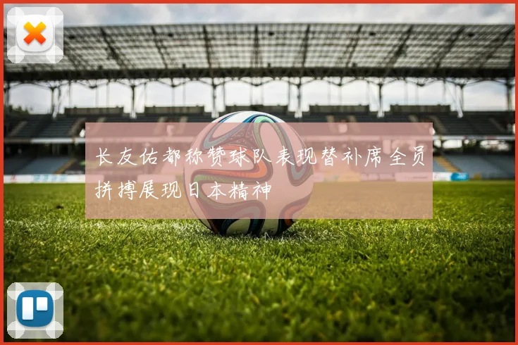长友佑都称赞球队表现替补席全员拼搏展现日本精神