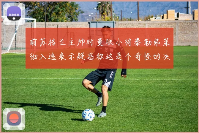 前苏格兰主帅对曼联小将泰勒弗莱彻入选表示疑惑称这是个奇怪的决定