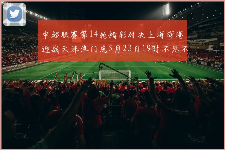 中超联赛第14轮精彩对决上海海港迎战天津津门虎5月23日19时不见不散
